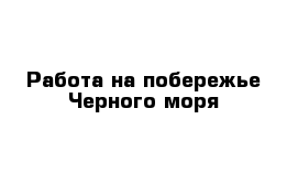 Работа на побережье Черного моря